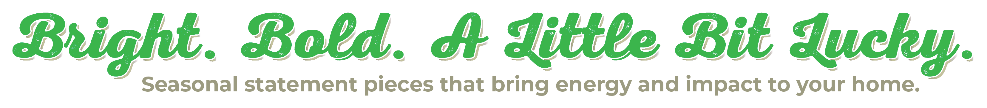 Bright. Bold. A little bit lucky.